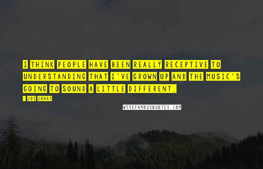 Joe Jonas Quotes: I think people have been really receptive to understanding that I've grown up and the music's going to sound a little different.