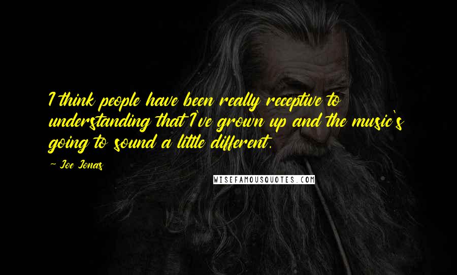 Joe Jonas Quotes: I think people have been really receptive to understanding that I've grown up and the music's going to sound a little different.