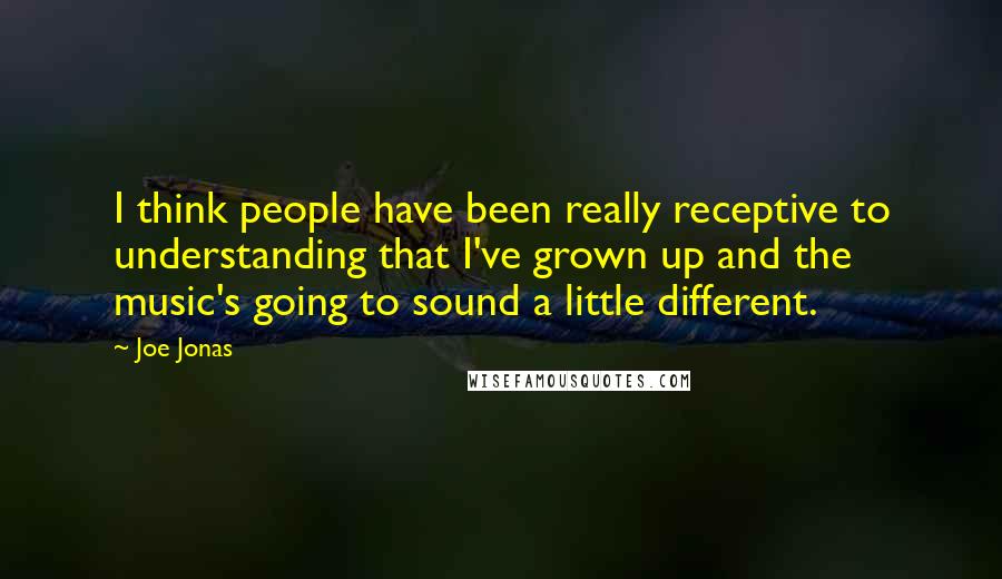 Joe Jonas Quotes: I think people have been really receptive to understanding that I've grown up and the music's going to sound a little different.