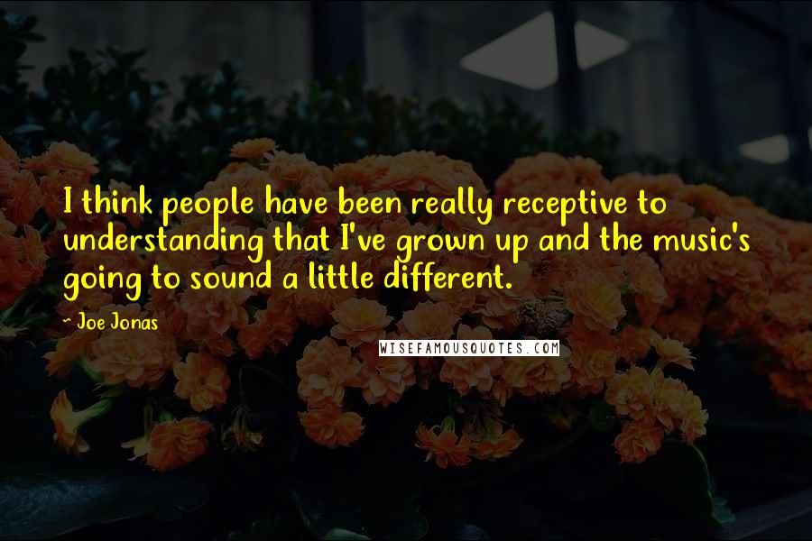 Joe Jonas Quotes: I think people have been really receptive to understanding that I've grown up and the music's going to sound a little different.