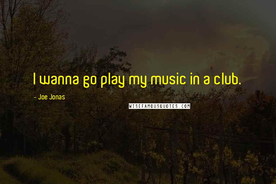 Joe Jonas Quotes: I wanna go play my music in a club.