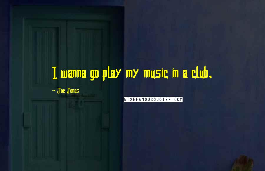 Joe Jonas Quotes: I wanna go play my music in a club.