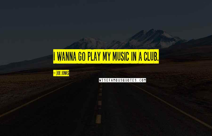 Joe Jonas Quotes: I wanna go play my music in a club.