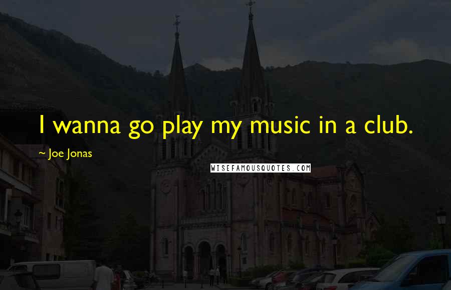 Joe Jonas Quotes: I wanna go play my music in a club.