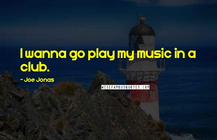 Joe Jonas Quotes: I wanna go play my music in a club.