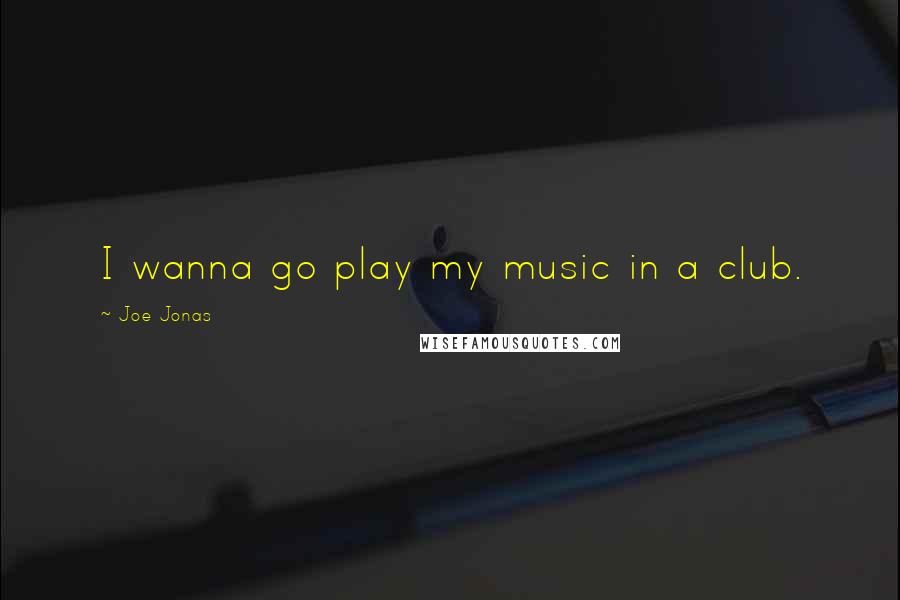 Joe Jonas Quotes: I wanna go play my music in a club.