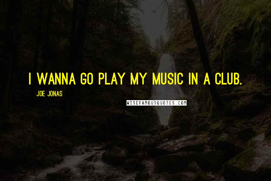 Joe Jonas Quotes: I wanna go play my music in a club.