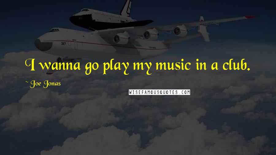 Joe Jonas Quotes: I wanna go play my music in a club.