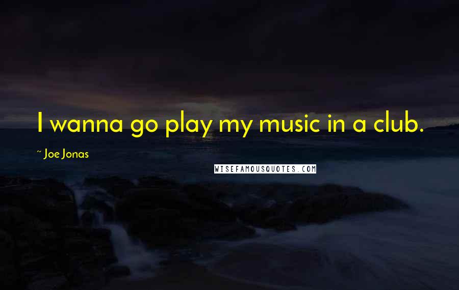 Joe Jonas Quotes: I wanna go play my music in a club.