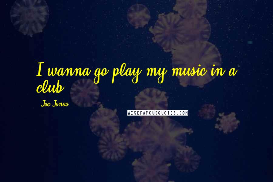 Joe Jonas Quotes: I wanna go play my music in a club.