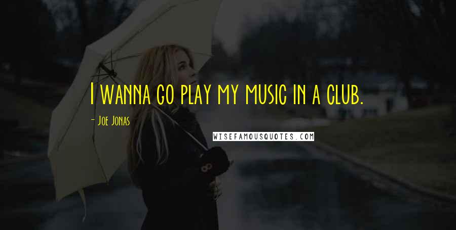Joe Jonas Quotes: I wanna go play my music in a club.