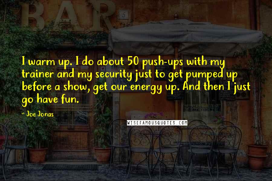 Joe Jonas Quotes: I warm up. I do about 50 push-ups with my trainer and my security just to get pumped up before a show, get our energy up. And then I just go have fun.