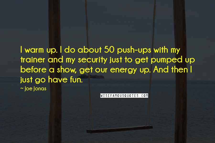 Joe Jonas Quotes: I warm up. I do about 50 push-ups with my trainer and my security just to get pumped up before a show, get our energy up. And then I just go have fun.