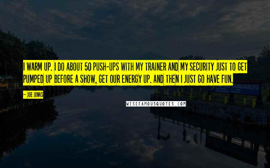 Joe Jonas Quotes: I warm up. I do about 50 push-ups with my trainer and my security just to get pumped up before a show, get our energy up. And then I just go have fun.