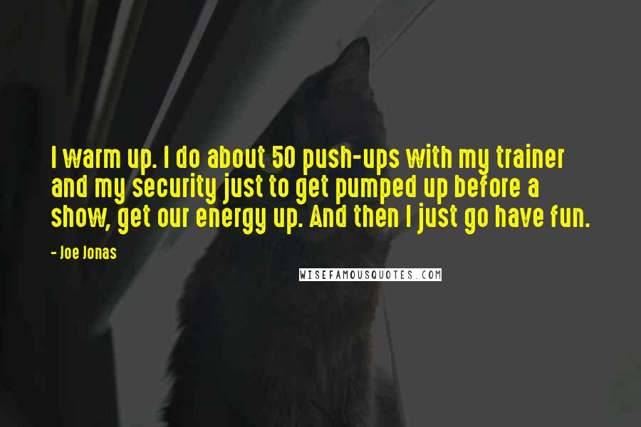 Joe Jonas Quotes: I warm up. I do about 50 push-ups with my trainer and my security just to get pumped up before a show, get our energy up. And then I just go have fun.