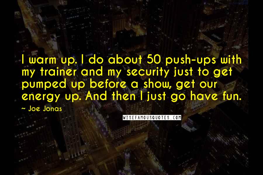 Joe Jonas Quotes: I warm up. I do about 50 push-ups with my trainer and my security just to get pumped up before a show, get our energy up. And then I just go have fun.