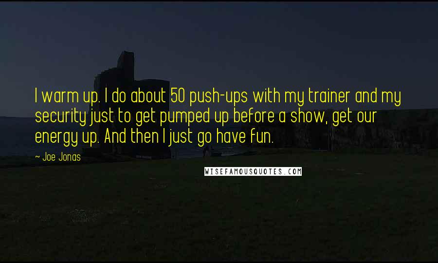 Joe Jonas Quotes: I warm up. I do about 50 push-ups with my trainer and my security just to get pumped up before a show, get our energy up. And then I just go have fun.