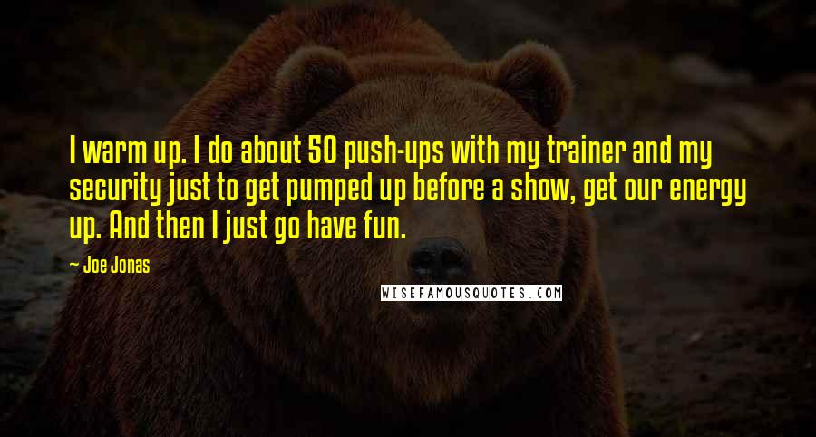 Joe Jonas Quotes: I warm up. I do about 50 push-ups with my trainer and my security just to get pumped up before a show, get our energy up. And then I just go have fun.