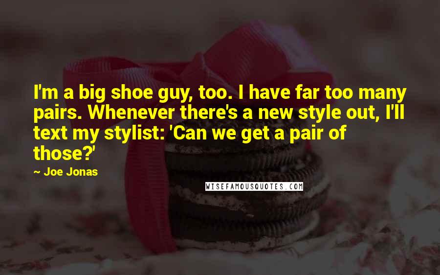 Joe Jonas Quotes: I'm a big shoe guy, too. I have far too many pairs. Whenever there's a new style out, I'll text my stylist: 'Can we get a pair of those?'