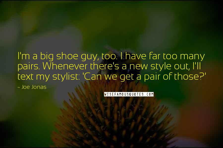 Joe Jonas Quotes: I'm a big shoe guy, too. I have far too many pairs. Whenever there's a new style out, I'll text my stylist: 'Can we get a pair of those?'