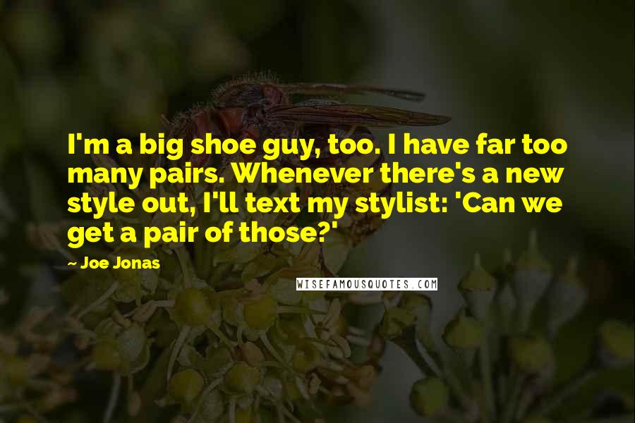 Joe Jonas Quotes: I'm a big shoe guy, too. I have far too many pairs. Whenever there's a new style out, I'll text my stylist: 'Can we get a pair of those?'