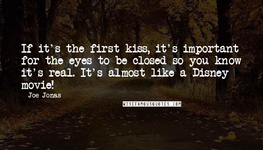 Joe Jonas Quotes: If it's the first kiss, it's important for the eyes to be closed so you know it's real. It's almost like a Disney movie!