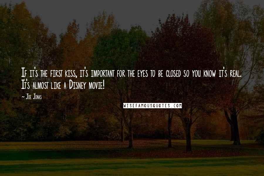 Joe Jonas Quotes: If it's the first kiss, it's important for the eyes to be closed so you know it's real. It's almost like a Disney movie!