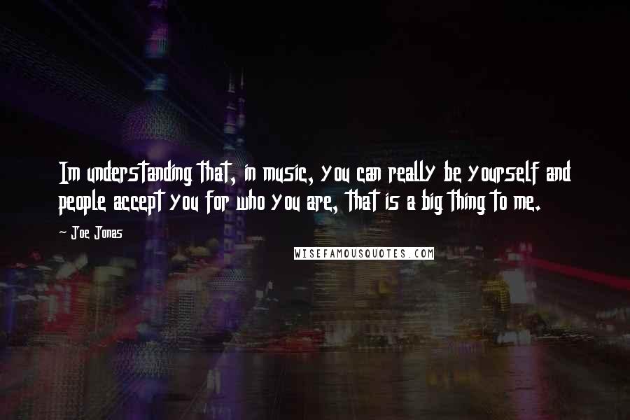 Joe Jonas Quotes: Im understanding that, in music, you can really be yourself and people accept you for who you are, that is a big thing to me.