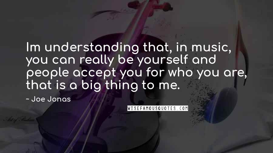 Joe Jonas Quotes: Im understanding that, in music, you can really be yourself and people accept you for who you are, that is a big thing to me.