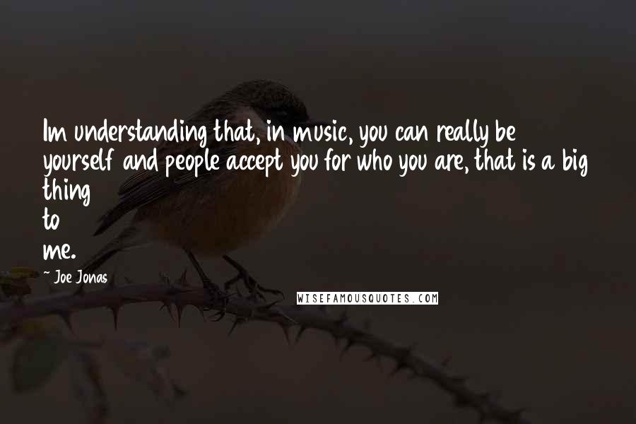 Joe Jonas Quotes: Im understanding that, in music, you can really be yourself and people accept you for who you are, that is a big thing to me.