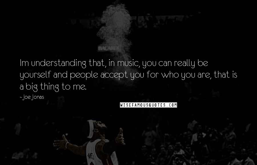 Joe Jonas Quotes: Im understanding that, in music, you can really be yourself and people accept you for who you are, that is a big thing to me.