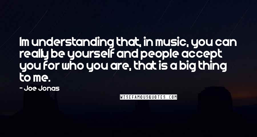 Joe Jonas Quotes: Im understanding that, in music, you can really be yourself and people accept you for who you are, that is a big thing to me.