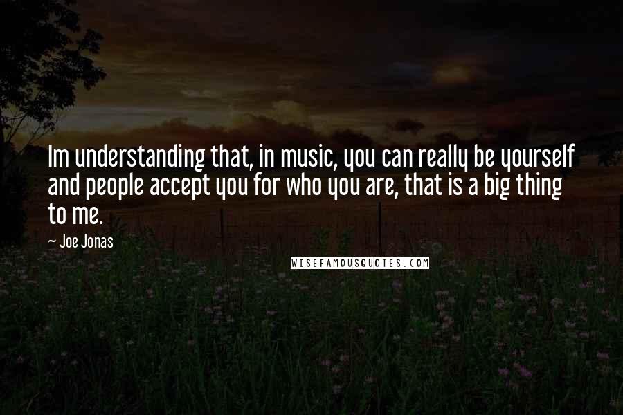 Joe Jonas Quotes: Im understanding that, in music, you can really be yourself and people accept you for who you are, that is a big thing to me.