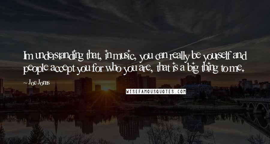 Joe Jonas Quotes: Im understanding that, in music, you can really be yourself and people accept you for who you are, that is a big thing to me.