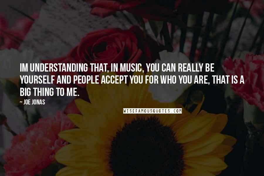 Joe Jonas Quotes: Im understanding that, in music, you can really be yourself and people accept you for who you are, that is a big thing to me.