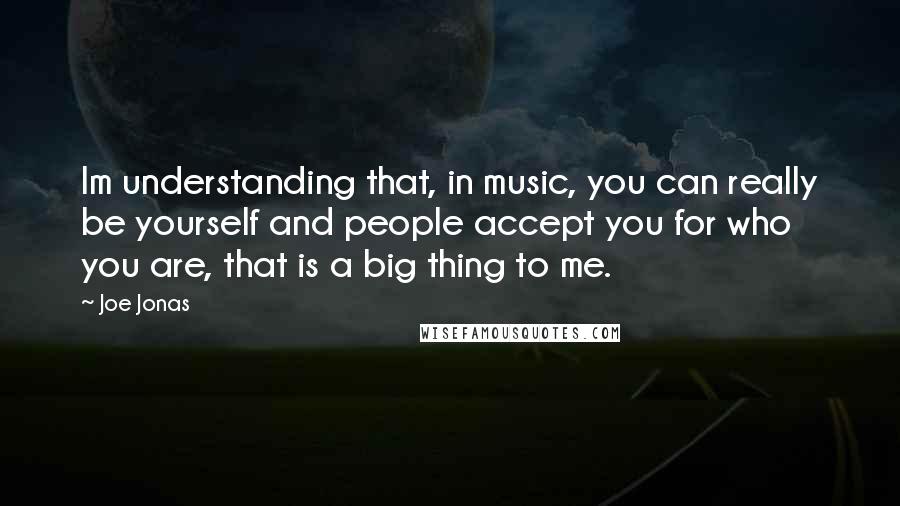 Joe Jonas Quotes: Im understanding that, in music, you can really be yourself and people accept you for who you are, that is a big thing to me.