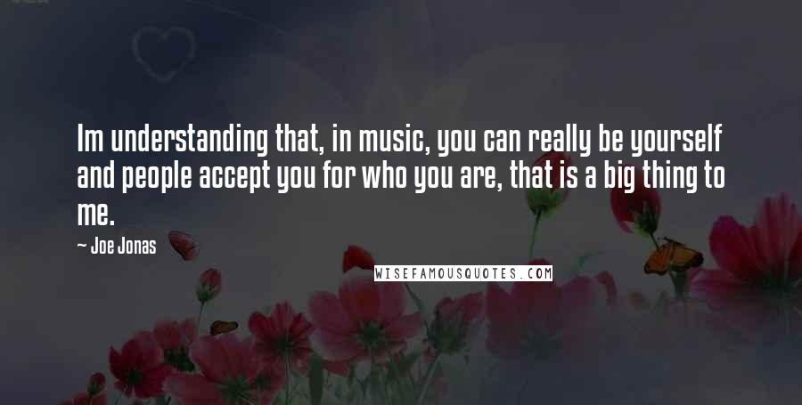 Joe Jonas Quotes: Im understanding that, in music, you can really be yourself and people accept you for who you are, that is a big thing to me.