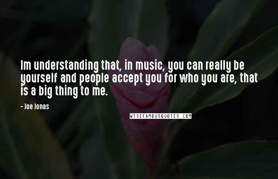 Joe Jonas Quotes: Im understanding that, in music, you can really be yourself and people accept you for who you are, that is a big thing to me.