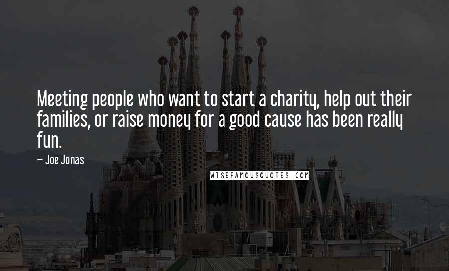 Joe Jonas Quotes: Meeting people who want to start a charity, help out their families, or raise money for a good cause has been really fun.