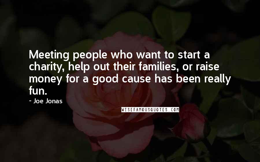 Joe Jonas Quotes: Meeting people who want to start a charity, help out their families, or raise money for a good cause has been really fun.