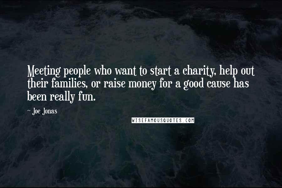 Joe Jonas Quotes: Meeting people who want to start a charity, help out their families, or raise money for a good cause has been really fun.