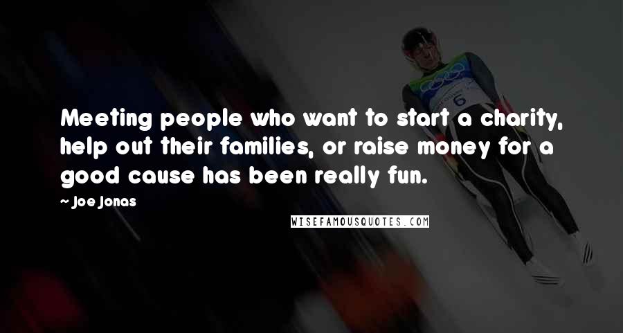 Joe Jonas Quotes: Meeting people who want to start a charity, help out their families, or raise money for a good cause has been really fun.