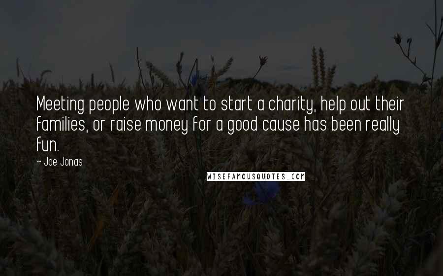 Joe Jonas Quotes: Meeting people who want to start a charity, help out their families, or raise money for a good cause has been really fun.