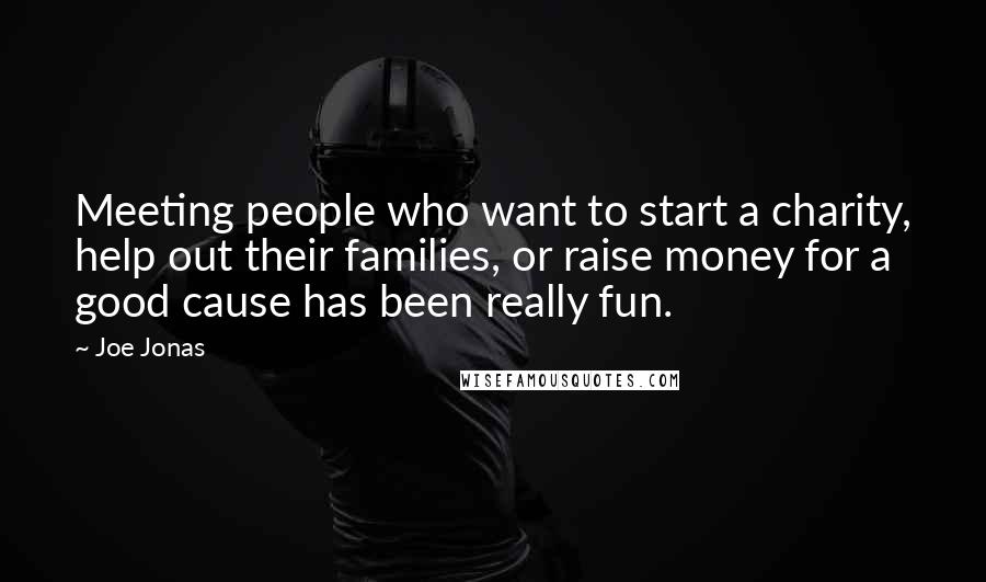 Joe Jonas Quotes: Meeting people who want to start a charity, help out their families, or raise money for a good cause has been really fun.