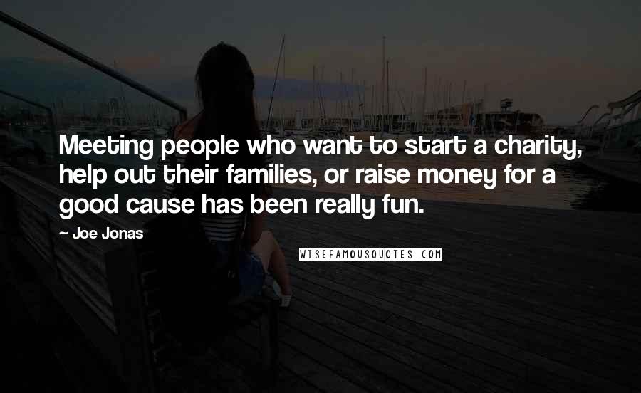 Joe Jonas Quotes: Meeting people who want to start a charity, help out their families, or raise money for a good cause has been really fun.