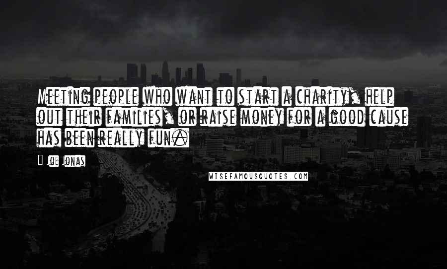 Joe Jonas Quotes: Meeting people who want to start a charity, help out their families, or raise money for a good cause has been really fun.