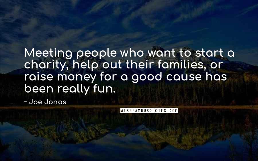 Joe Jonas Quotes: Meeting people who want to start a charity, help out their families, or raise money for a good cause has been really fun.