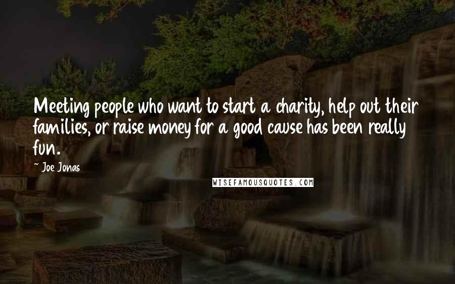 Joe Jonas Quotes: Meeting people who want to start a charity, help out their families, or raise money for a good cause has been really fun.