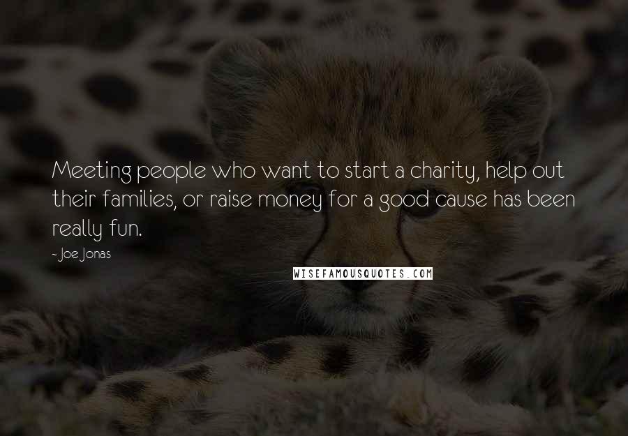 Joe Jonas Quotes: Meeting people who want to start a charity, help out their families, or raise money for a good cause has been really fun.