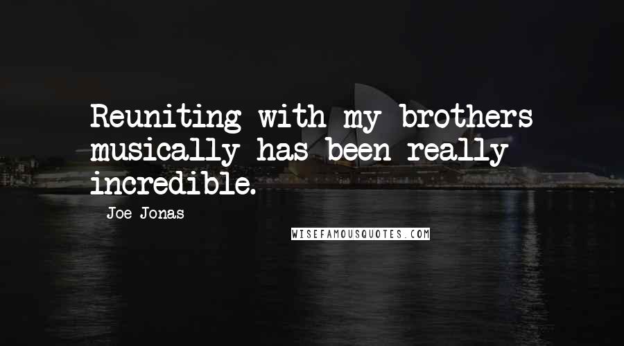 Joe Jonas Quotes: Reuniting with my brothers musically has been really incredible.